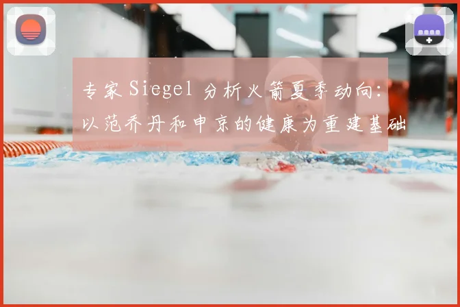 专家 Siegel 分析火箭夏季动向：以范乔丹和申京的健康为重建基础