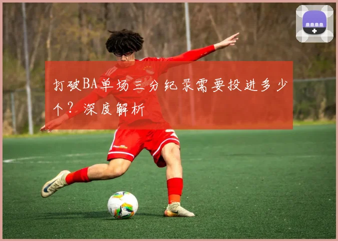 打破BA单场三分纪录需要投进多少个？深度解析