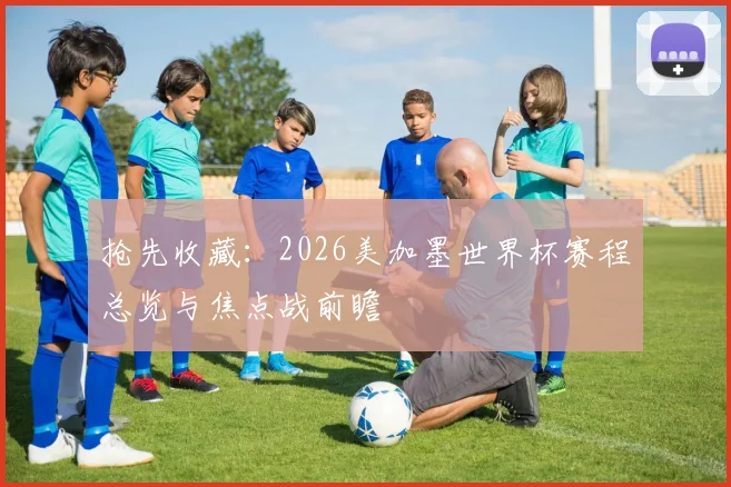 抢先收藏：2026美加墨世界杯赛程总览与焦点战前瞻