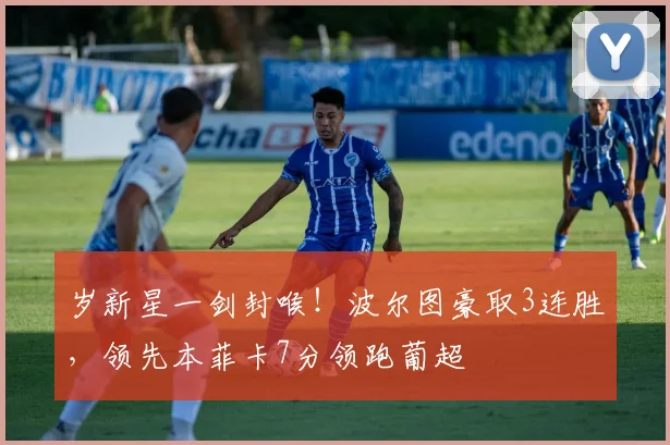 岁新星一剑封喉！波尔图豪取3连胜，领先本菲卡7分领跑葡超