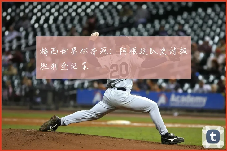 梅西世界杯夺冠：阿根廷队史诗级胜利全记录
