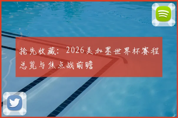 抢先收藏：2026美加墨世界杯赛程总览与焦点战前瞻