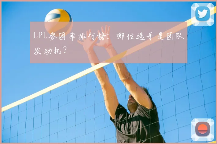 LPL参团率排行榜：哪位选手是团队发动机？