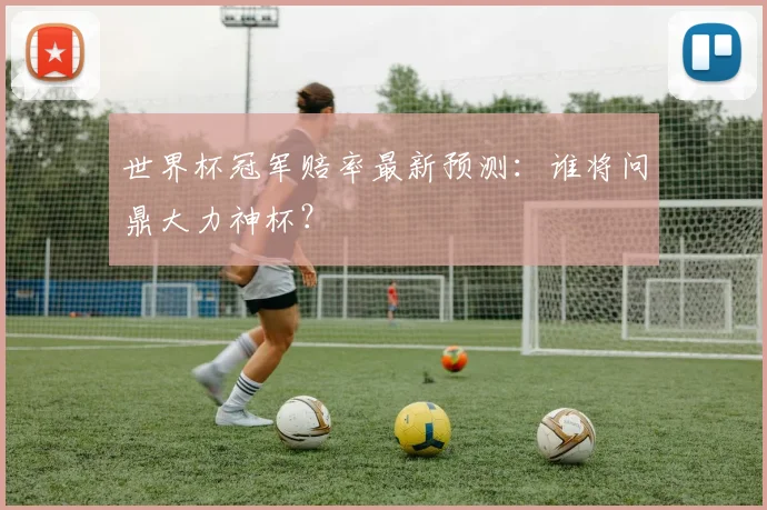 世界杯冠军赔率最新预测：谁将问鼎大力神杯？