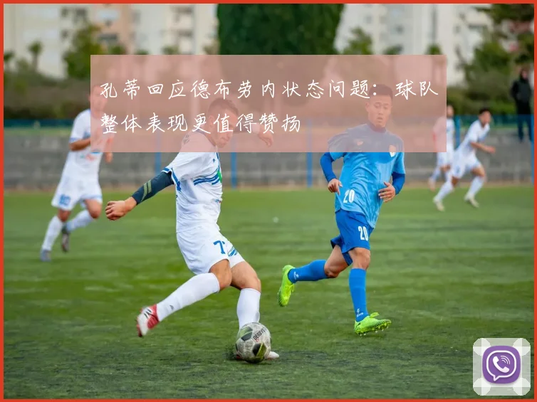 孔蒂回应德布劳内状态问题：球队整体表现更值得赞扬
