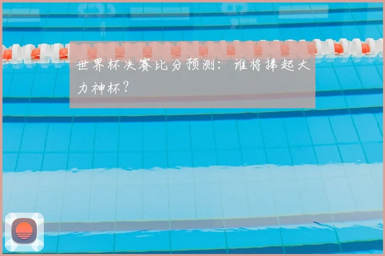 世界杯决赛比分预测：谁将捧起大力神杯？