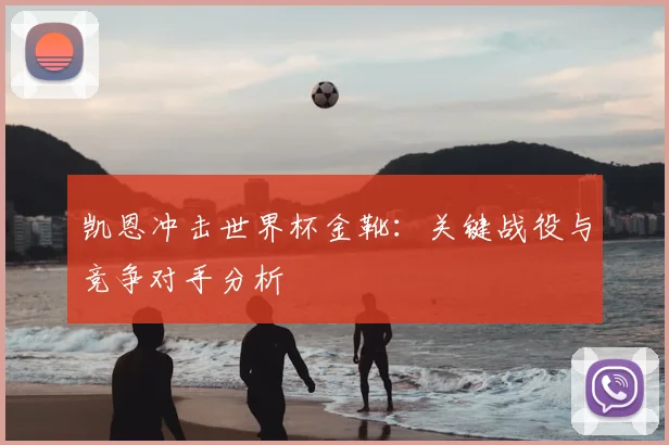 凯恩冲击世界杯金靴：关键战役与竞争对手分析