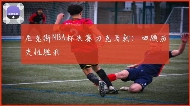 尼克斯NBA杯决赛力克马刺：回顾历史性胜利