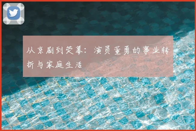 从京剧到荧幕：演员董勇的事业转折与家庭生活