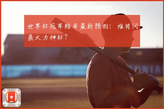 世界杯冠军赔率最新预测：谁将问鼎大力神杯？