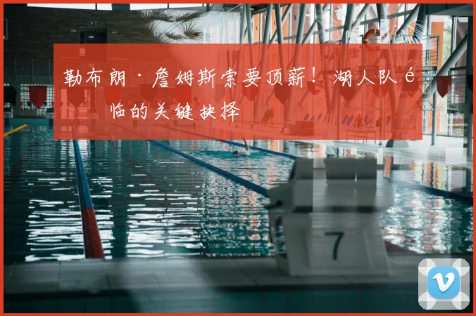 勒布朗·詹姆斯索要顶薪！湖人队面临的关键抉择