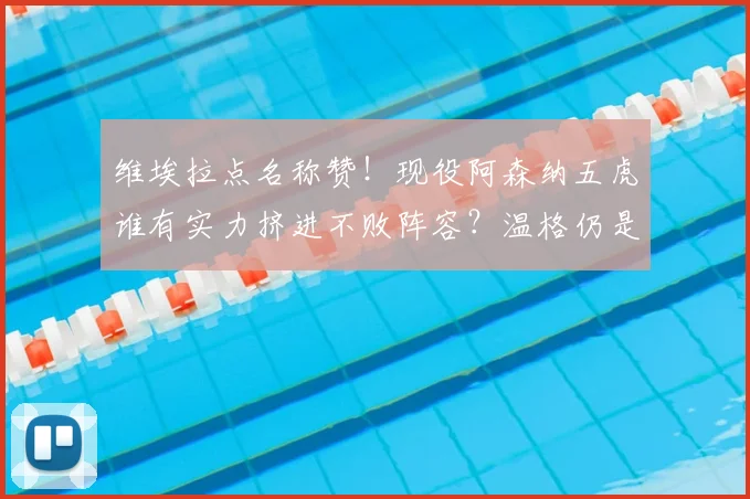 维埃拉点名称赞！现役阿森纳五虎谁有实力挤进不败阵容？温格仍是关键