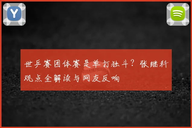 世乒赛团体赛是单打独斗？张继科观点全解读与网友反响