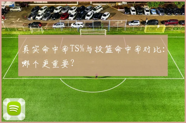 真实命中率TS%与投篮命中率对比：哪个更重要？