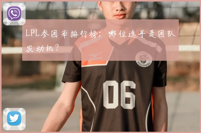 LPL参团率排行榜：哪位选手是团队发动机？