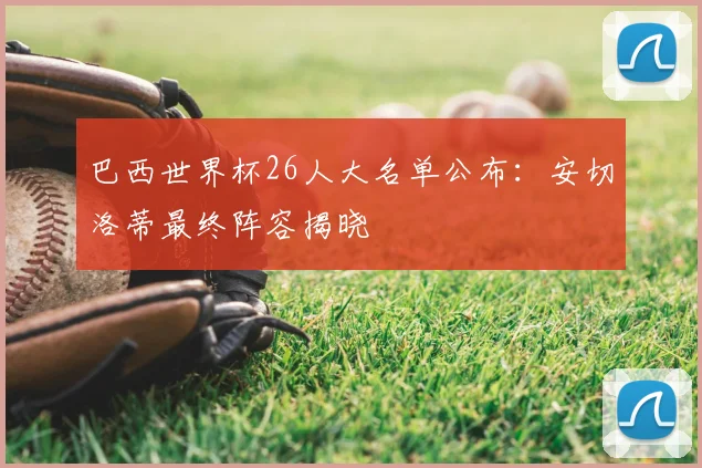 巴西世界杯26人大名单公布：安切洛蒂最终阵容揭晓