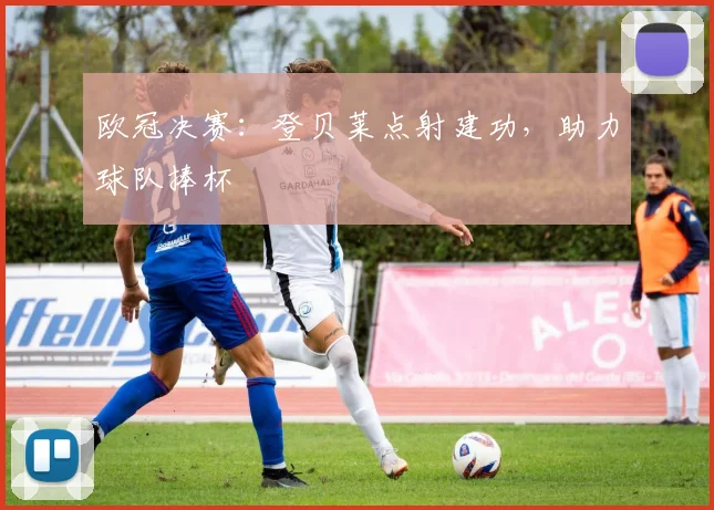 欧冠决赛：登贝莱点射建功，助力球队捧杯