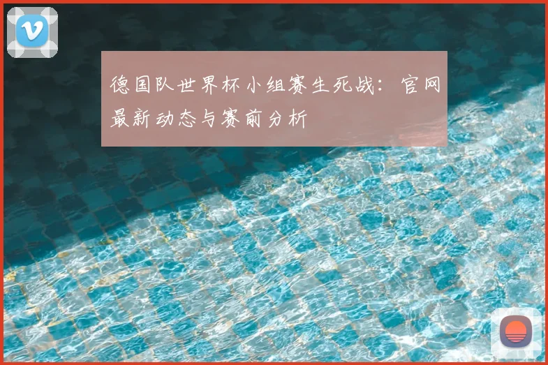 德国队世界杯小组赛生死战：官网最新动态与赛前分析