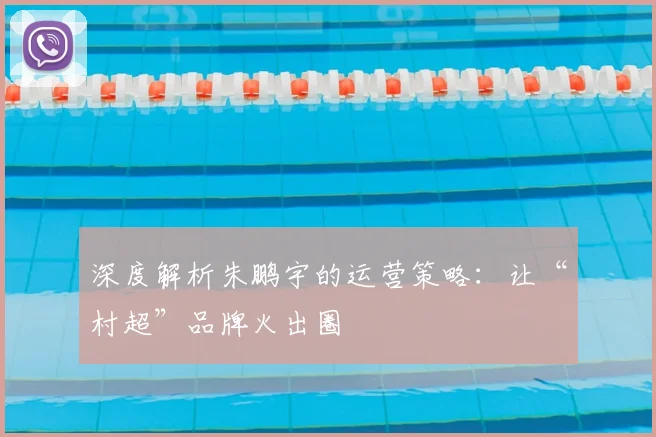 深度解析朱鹏宇的运营策略：让“村超”品牌火出圈