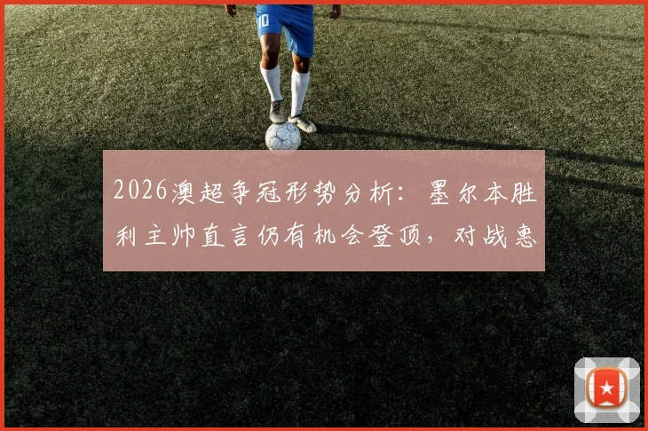2026澳超争冠形势分析：墨尔本胜利主帅直言仍有机会登顶，对战惠灵顿凤凰成关键战役