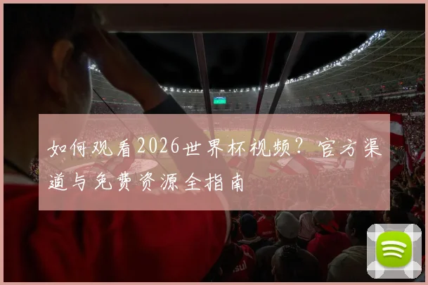 如何观看2026世界杯视频？官方渠道与免费资源全指南