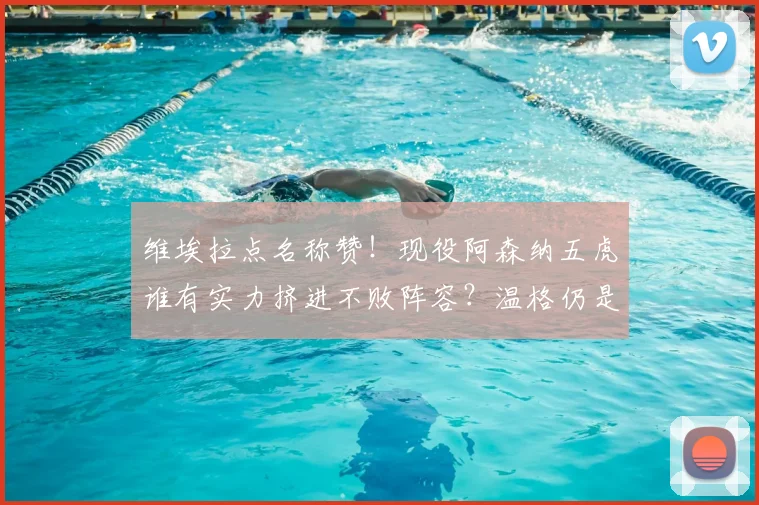 维埃拉点名称赞！现役阿森纳五虎谁有实力挤进不败阵容？温格仍是关键