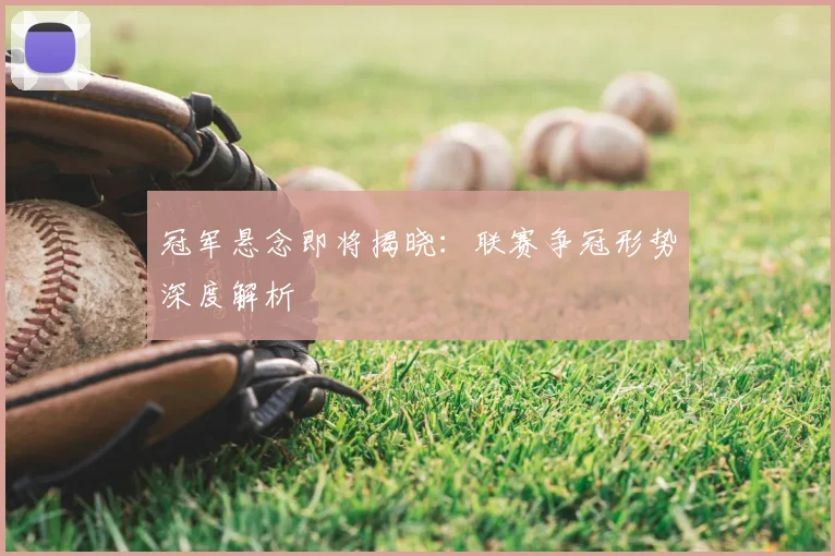 冠军悬念即将揭晓：联赛争冠形势深度解析