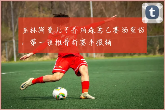 克林斯曼儿子乔纳森意乙赛场重伤，第一颈椎骨折赛季报销