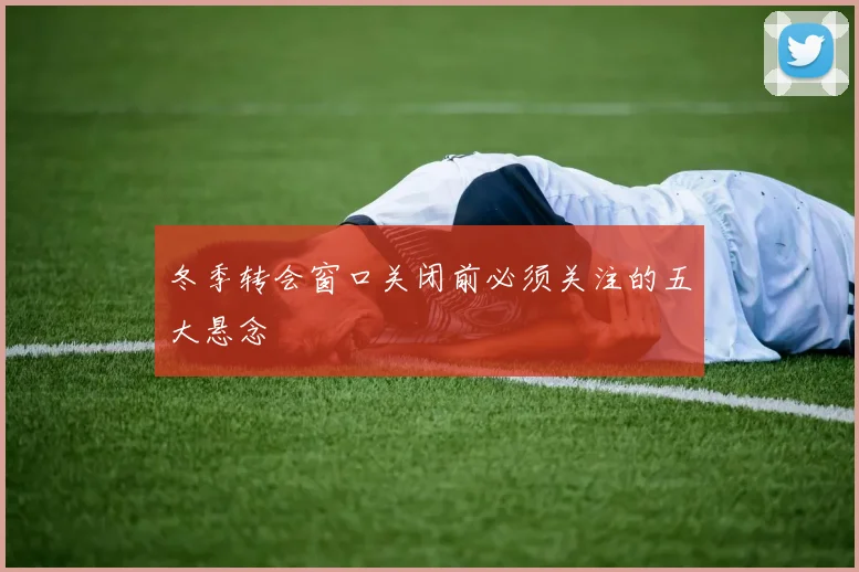 冬季转会窗口关闭前必须关注的五大悬念