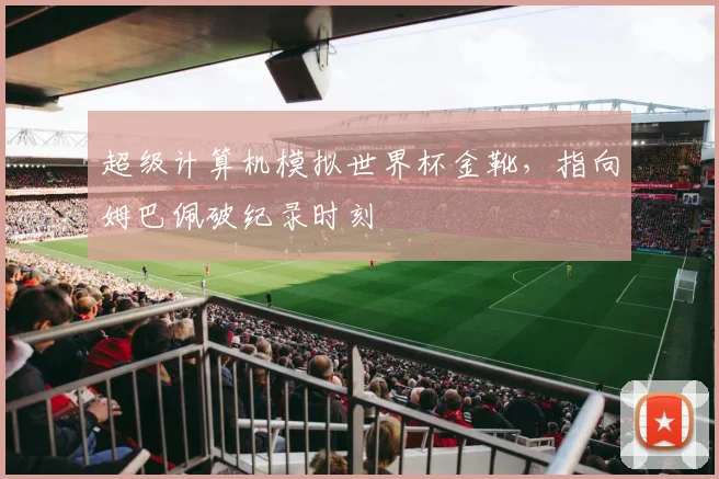 超级计算机模拟世界杯金靴,指向姆巴佩破纪录时刻