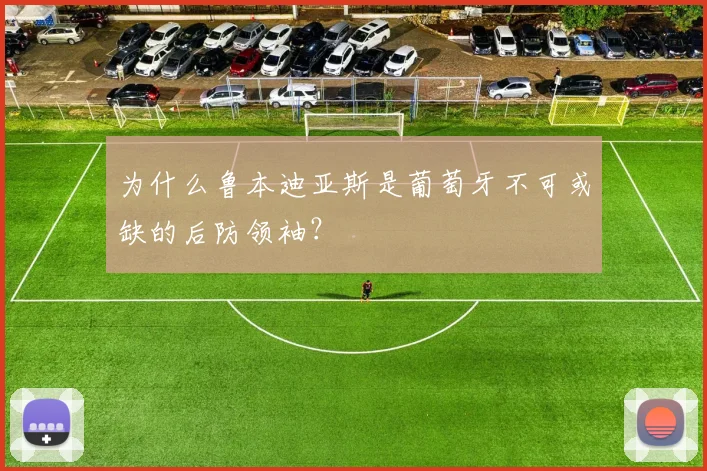 为什么鲁本迪亚斯是葡萄牙不可或缺的后防领袖?