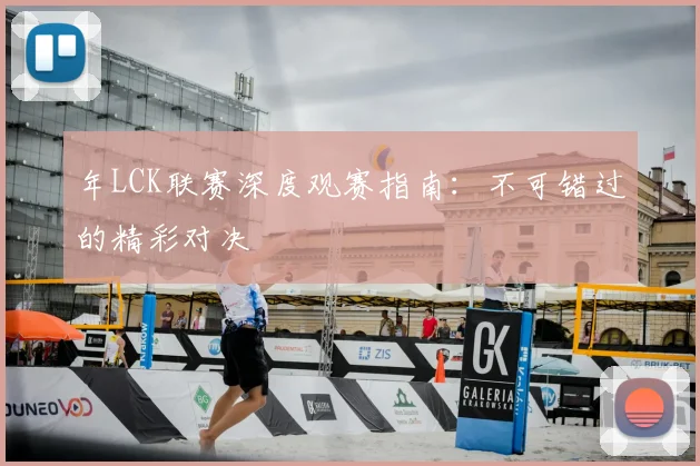 年LCK联赛深度观赛指南：不可错过的精彩对决
