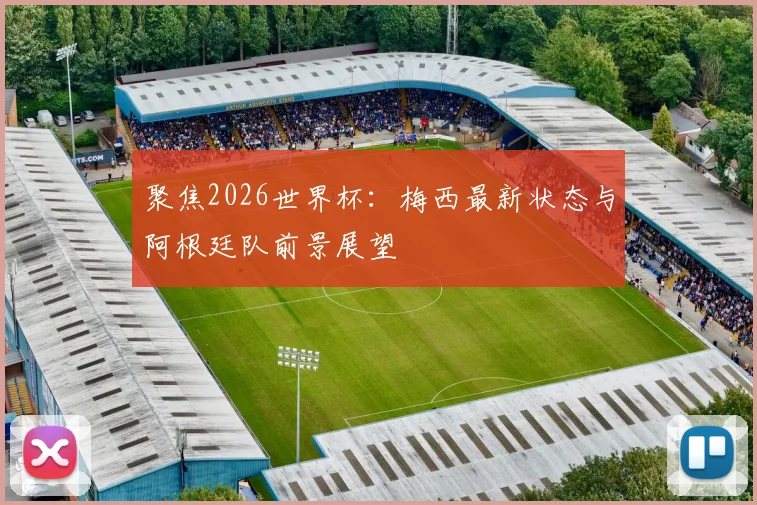 聚焦2026世界杯：梅西最新状态与阿根廷队前景展望