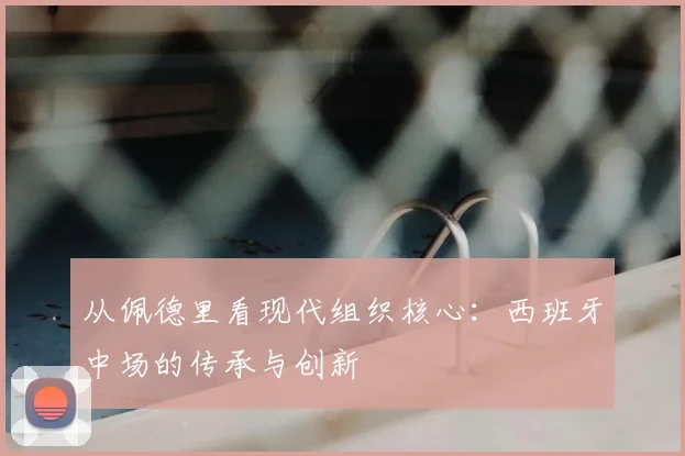 从佩德里看现代组织核心：西班牙中场的传承与创新