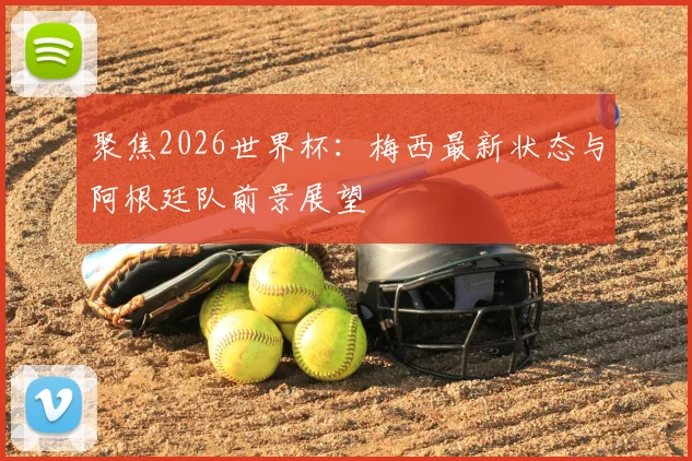 聚焦2026世界杯：梅西最新状态与阿根廷队前景展望