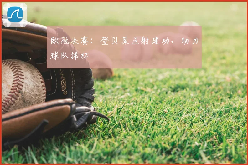 欧冠决赛：登贝莱点射建功，助力球队捧杯
