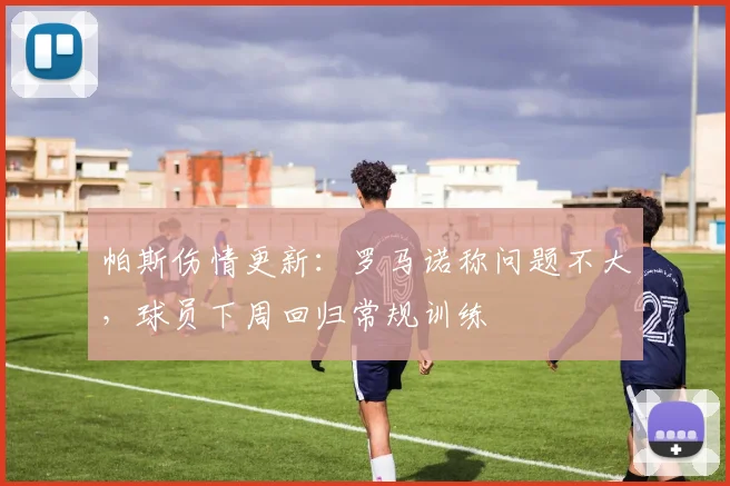 帕斯伤情更新：罗马诺称问题不大，球员下周回归常规训练